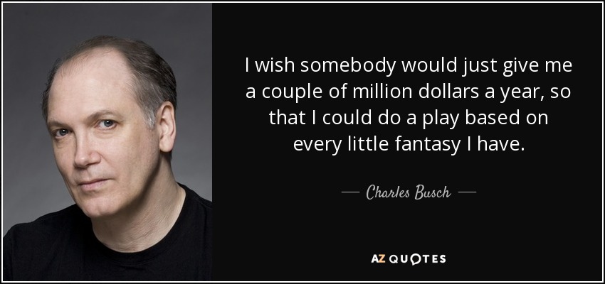 I wish somebody would just give me a couple of million dollars a year, so that I could do a play based on every little fantasy I have. - Charles Busch