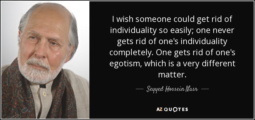 I wish someone could get rid of individuality so easily; one never gets rid of one's individuality completely. One gets rid of one's egotism, which is a very different matter. - Seyyed Hossein Nasr