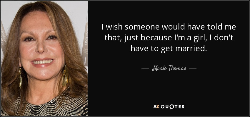 I wish someone would have told me that, just because I'm a girl, I don't have to get married. - Marlo Thomas