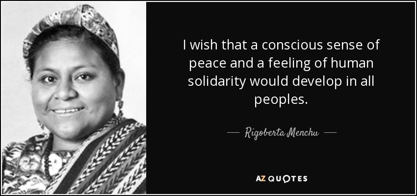 I wish that a conscious sense of peace and a feeling of human solidarity would develop in all peoples. - Rigoberta Menchu