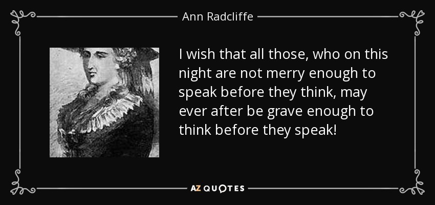 I wish that all those, who on this night are not merry enough to speak before they think, may ever after be grave enough to think before they speak! - Ann Radcliffe