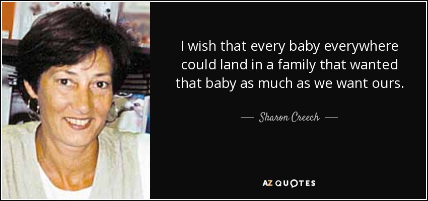 I wish that every baby everywhere could land in a family that wanted that baby as much as we want ours. - Sharon Creech