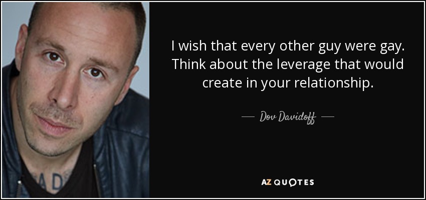 I wish that every other guy were gay. Think about the leverage that would create in your relationship. - Dov Davidoff
