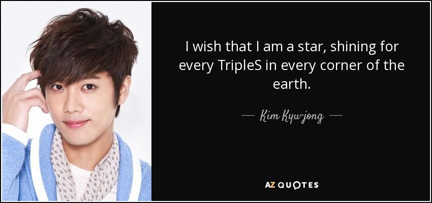 I wish that I am a star, shining for every TripleS in every corner of the earth. - Kim Kyu-jong