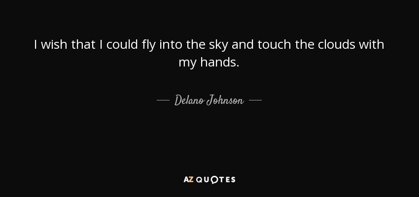 I wish that I could fly into the sky and touch the clouds with my hands. - Delano Johnson