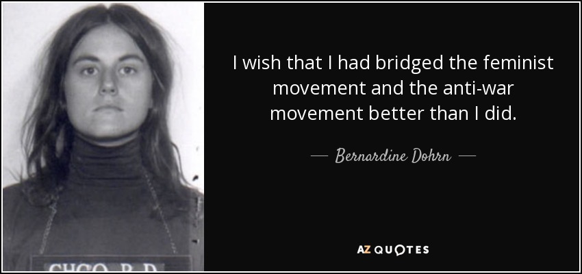 I wish that I had bridged the feminist movement and the anti-war movement better than I did. - Bernardine Dohrn