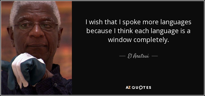 I wish that I spoke more languages because I think each language is a window completely. - El Anatsui