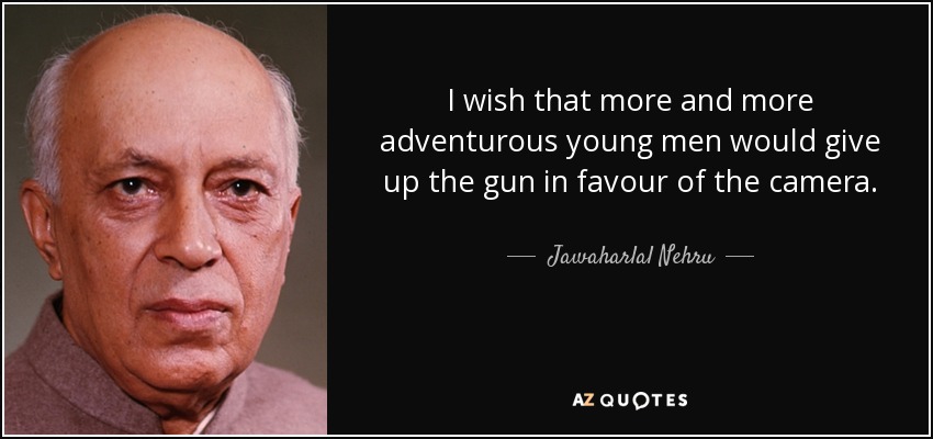 I wish that more and more adventurous young men would give up the gun in favour of the camera. - Jawaharlal Nehru