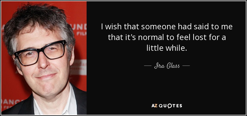 I wish that someone had said to me that it's normal to feel lost for a little while. - Ira Glass