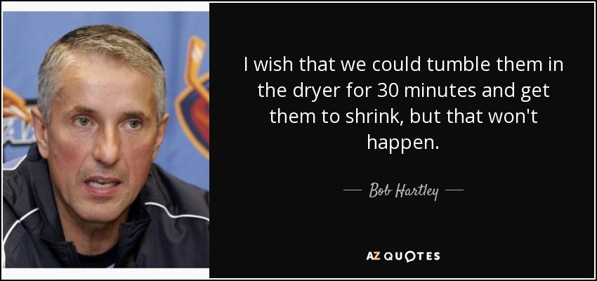 I wish that we could tumble them in the dryer for 30 minutes and get them to shrink, but that won't happen. - Bob Hartley