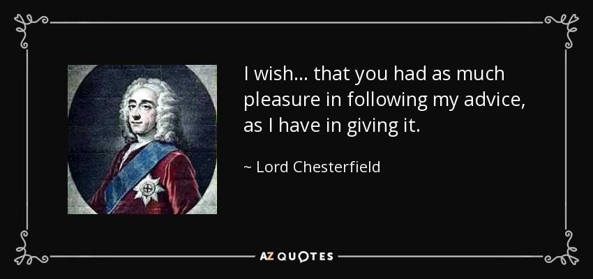 I wish... that you had as much pleasure in following my advice, as I have in giving it. - Lord Chesterfield