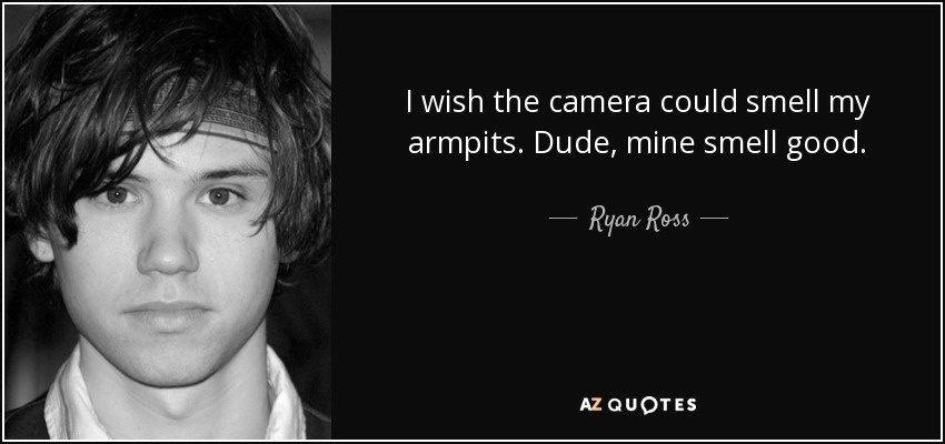 I wish the camera could smell my armpits. Dude, mine smell good. - Ryan Ross