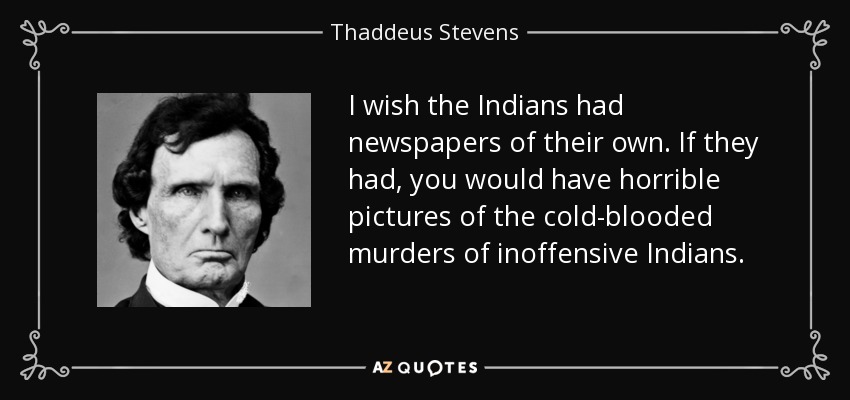 I wish the Indians had newspapers of their own. If they had, you would have horrible pictures of the cold-blooded murders of inoffensive Indians. - Thaddeus Stevens