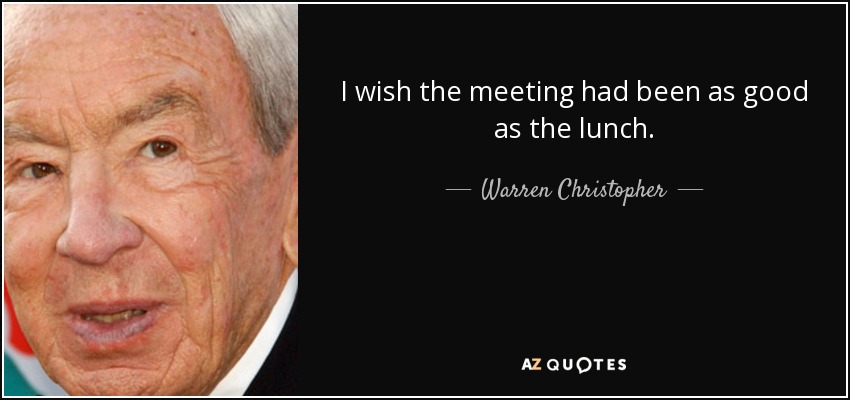 I wish the meeting had been as good as the lunch. - Warren Christopher