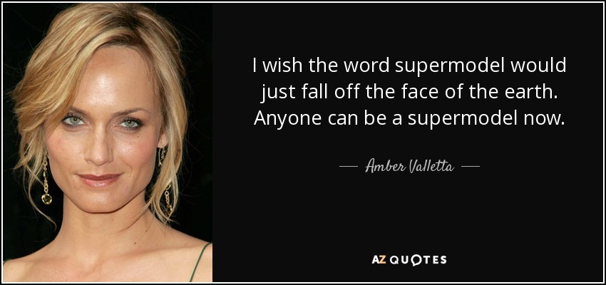 I wish the word supermodel would just fall off the face of the earth. Anyone can be a supermodel now. - Amber Valletta