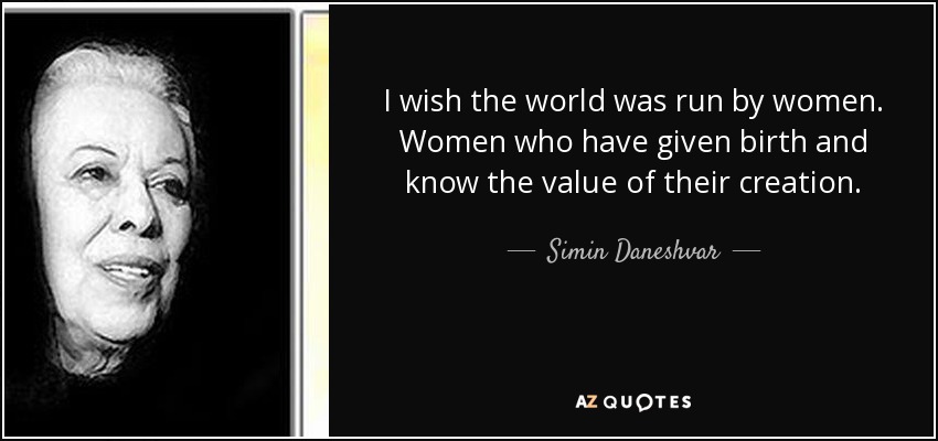 I wish the world was run by women. Women who have given birth and know the value of their creation. - Simin Daneshvar
