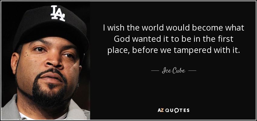 I wish the world would become what God wanted it to be in the first place, before we tampered with it. - Ice Cube