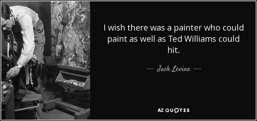 I wish there was a painter who could paint as well as Ted Williams could hit. - Jack Levine