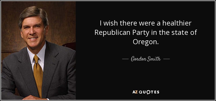 I wish there were a healthier Republican Party in the state of Oregon. - Gordon Smith