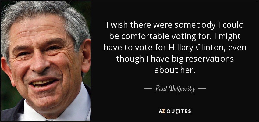 I wish there were somebody I could be comfortable voting for. I might have to vote for Hillary Clinton, even though I have big reservations about her. - Paul Wolfowitz