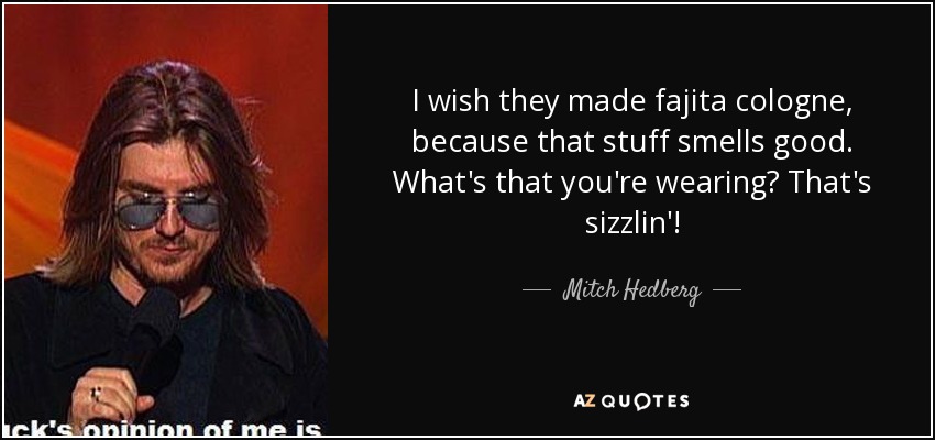 I wish they made fajita cologne, because that stuff smells good. What's that you're wearing? That's sizzlin'! - Mitch Hedberg