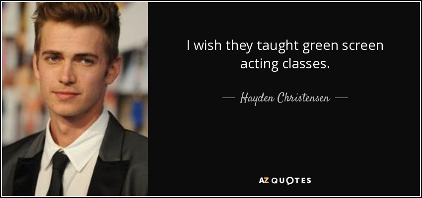 I wish they taught green screen acting classes. - Hayden Christensen