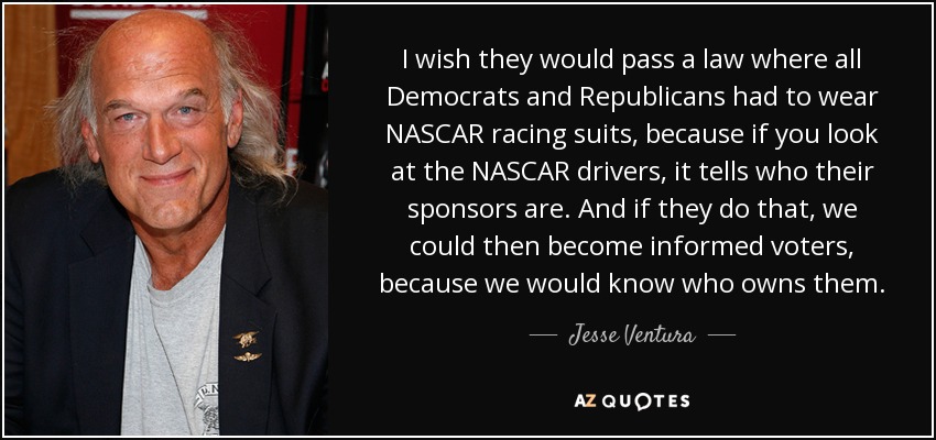 I wish they would pass a law where all Democrats and Republicans had to wear NASCAR racing suits, because if you look at the NASCAR drivers, it tells who their sponsors are. And if they do that, we could then become informed voters, because we would know who owns them. - Jesse Ventura