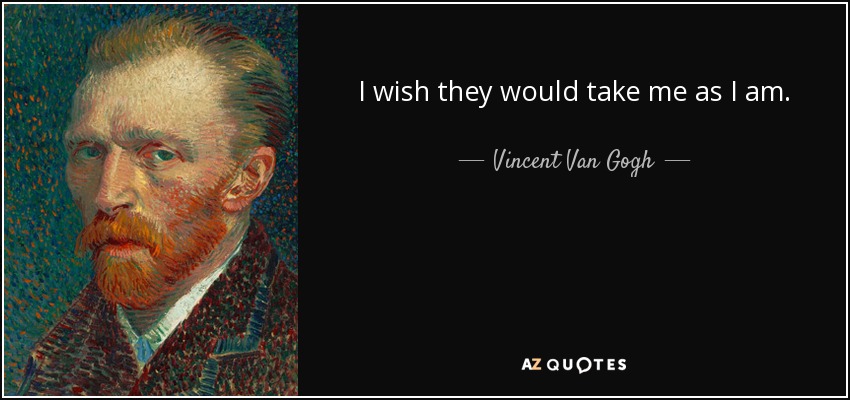 I wish they would take me as I am. - Vincent Van Gogh