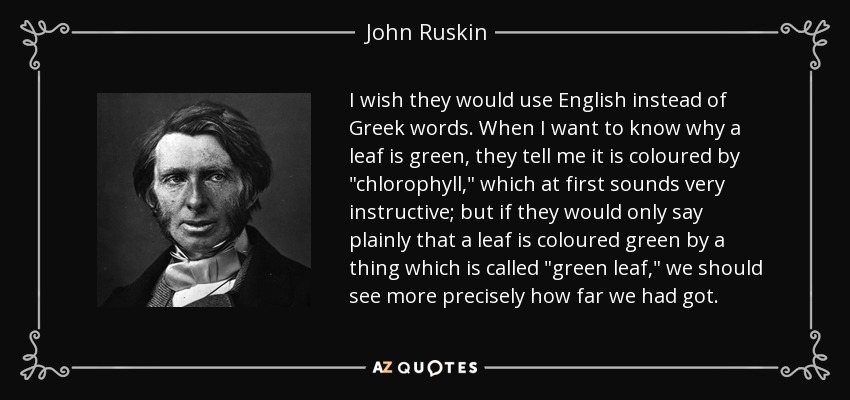 I wish they would use English instead of Greek words. When I want to know why a leaf is green, they tell me it is coloured by 