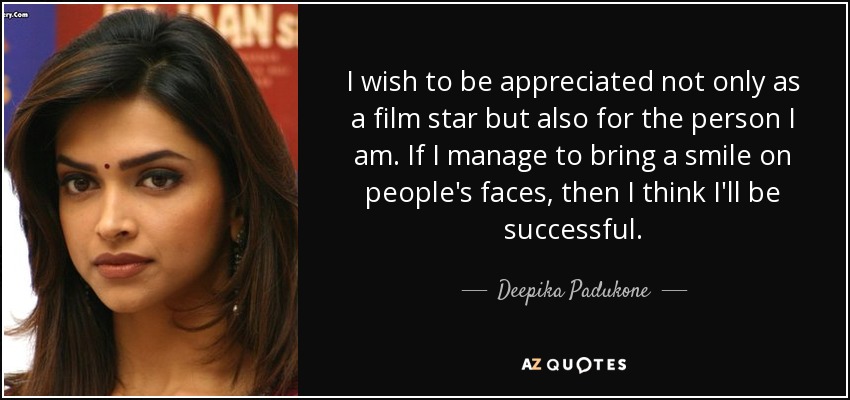I wish to be appreciated not only as a film star but also for the person I am. If I manage to bring a smile on people's faces, then I think I'll be successful. - Deepika Padukone
