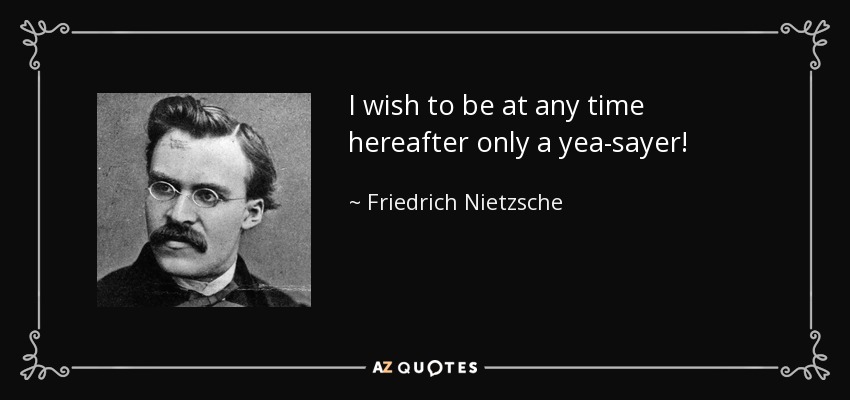 I wish to be at any time hereafter only a yea-sayer! - Friedrich Nietzsche
