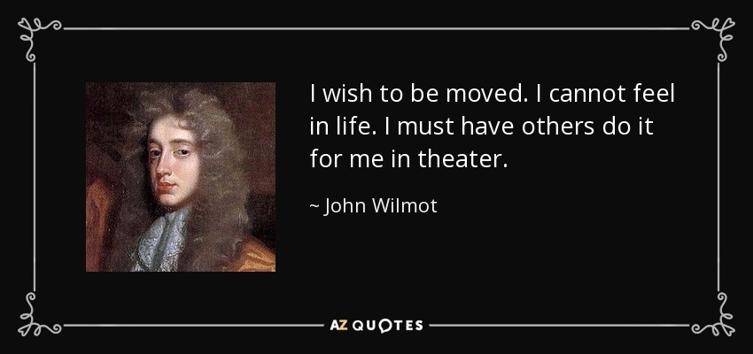 I wish to be moved. I cannot feel in life. I must have others do it for me in theater. - John Wilmot