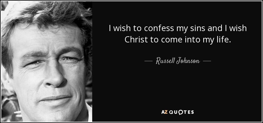 I wish to confess my sins and I wish Christ to come into my life. - Russell Johnson