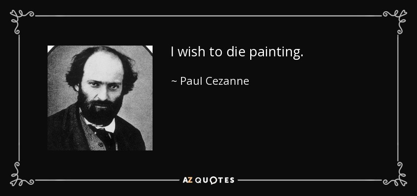 I wish to die painting. - Paul Cezanne