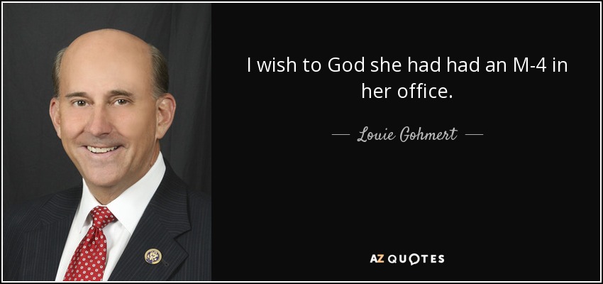 I wish to God she had had an M-4 in her office. - Louie Gohmert