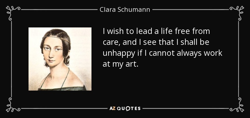 I wish to lead a life free from care, and I see that I shall be unhappy if I cannot always work at my art. - Clara Schumann