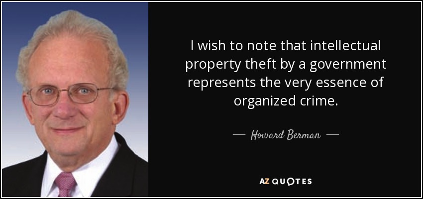 I wish to note that intellectual property theft by a government represents the very essence of organized crime. - Howard Berman