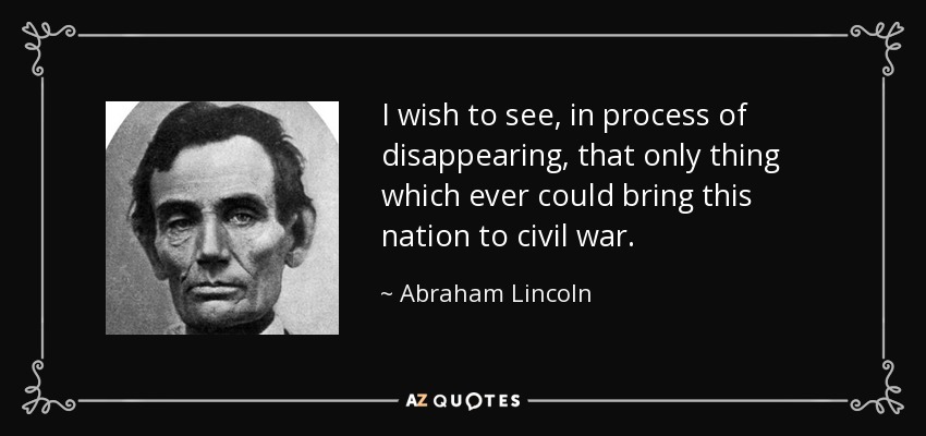 I wish to see, in process of disappearing, that only thing which ever could bring this nation to civil war. - Abraham Lincoln