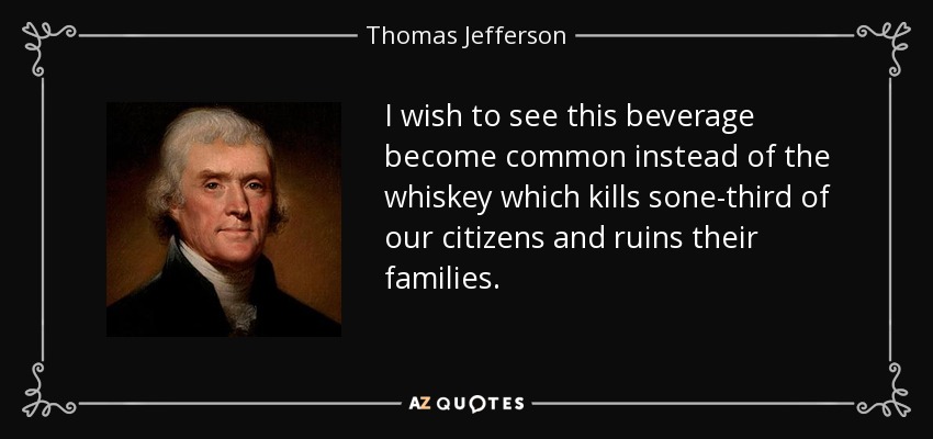 I wish to see this beverage become common instead of the whiskey which kills sone-third of our citizens and ruins their families. - Thomas Jefferson