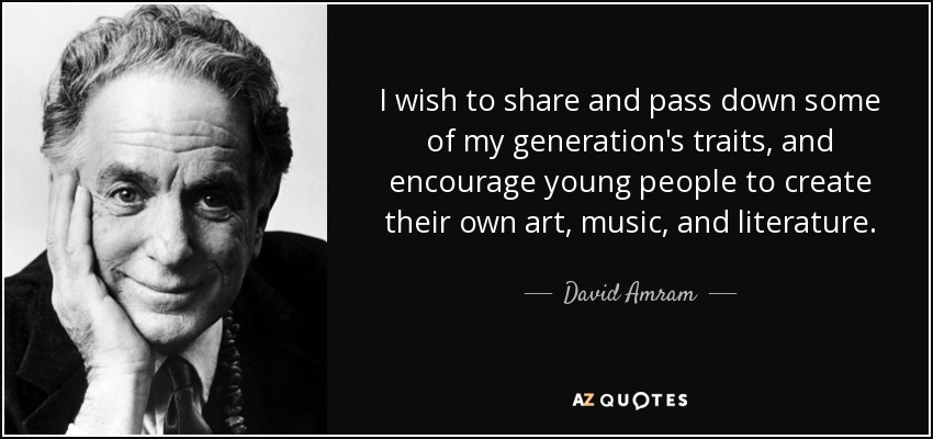 I wish to share and pass down some of my generation's traits, and encourage young people to create their own art, music, and literature. - David Amram