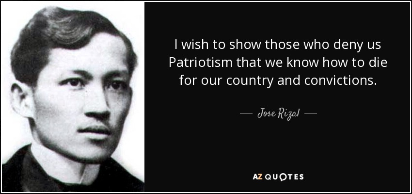 I wish to show those who deny us Patriotism that we know how to die for our country and convictions. - Jose Rizal