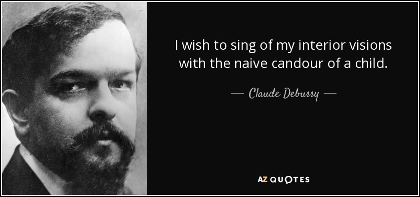 I wish to sing of my interior visions with the naive candour of a child. - Claude Debussy