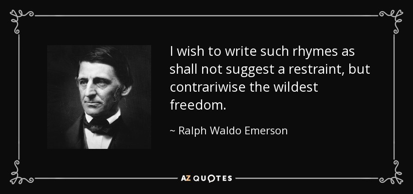 I wish to write such rhymes as shall not suggest a restraint, but contrariwise the wildest freedom. - Ralph Waldo Emerson