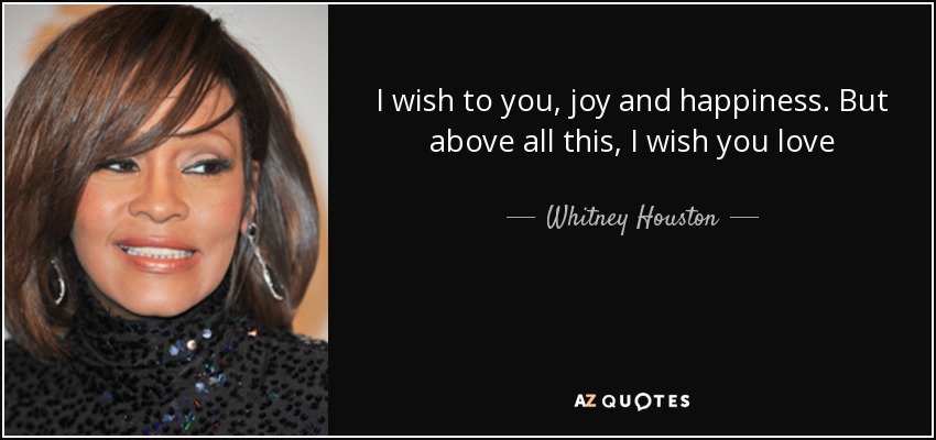 I wish to you, joy and happiness. But above all this, I wish you love - Whitney Houston