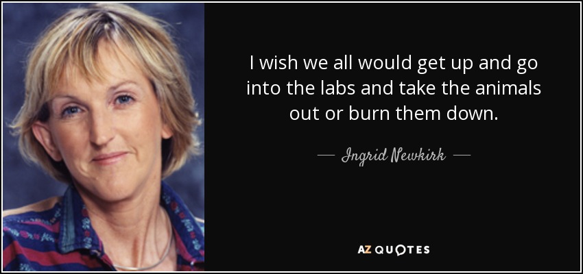 I wish we all would get up and go into the labs and take the animals out or burn them down. - Ingrid Newkirk