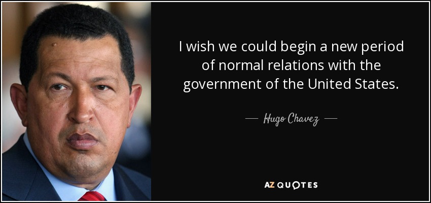 I wish we could begin a new period of normal relations with the government of the United States. - Hugo Chavez