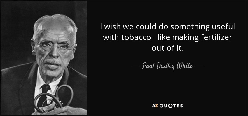 I wish we could do something useful with tobacco - like making fertilizer out of it. - Paul Dudley White