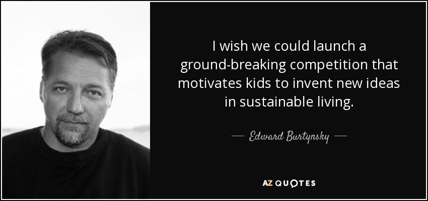 I wish we could launch a ground-breaking competition that motivates kids to invent new ideas in sustainable living. - Edward Burtynsky