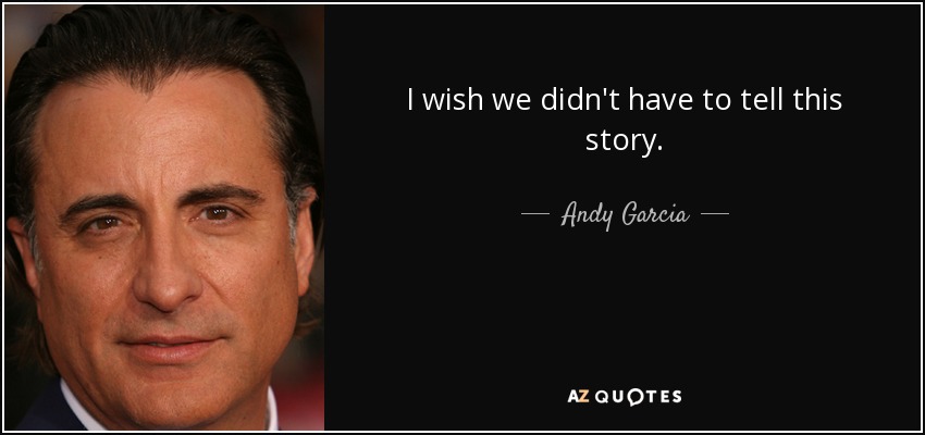 I wish we didn't have to tell this story. - Andy Garcia