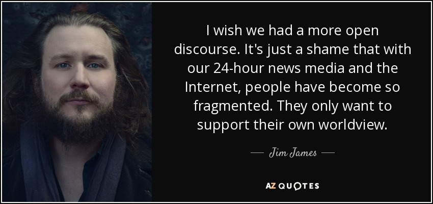 I wish we had a more open discourse. It's just a shame that with our 24-hour news media and the Internet, people have become so fragmented. They only want to support their own worldview. - Jim James